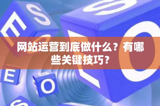 网站运营到底做什么？有哪些关键技巧？
