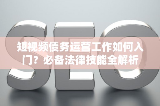 短视频债务运营工作如何入门？必备法律技能全解析