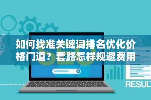 如何找准关键词排名优化价格门道？套路怎样规避费用陷阱？