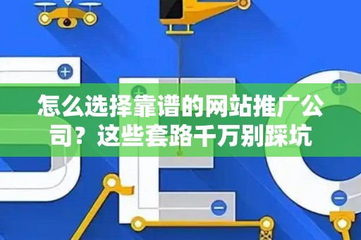 怎么选择靠谱的网站推广公司？这些套路千万别踩坑